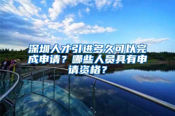 深圳人才引进多久可以完成申请？哪些人员具有申请资格？