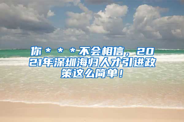 你＊＊＊不会相信，2021年深圳海归人才引进政策这么简单！