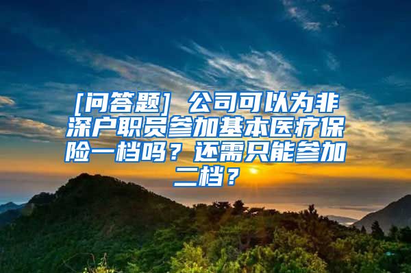 [问答题] 公司可以为非深户职员参加基本医疗保险一档吗？还需只能参加二档？