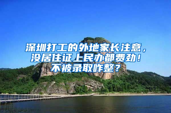 深圳打工的外地家长注意，没居住证上民办都费劲！不被录取咋整？