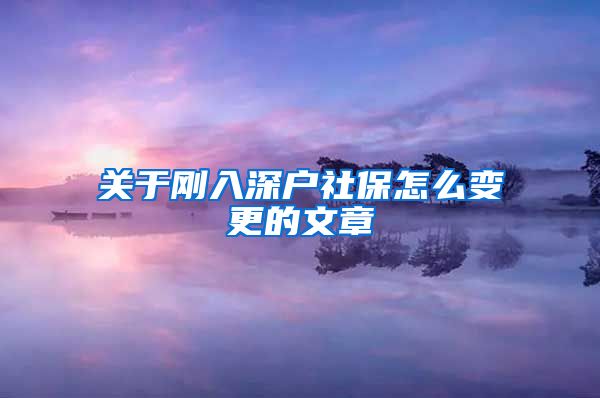 关于刚入深户社保怎么变更的文章