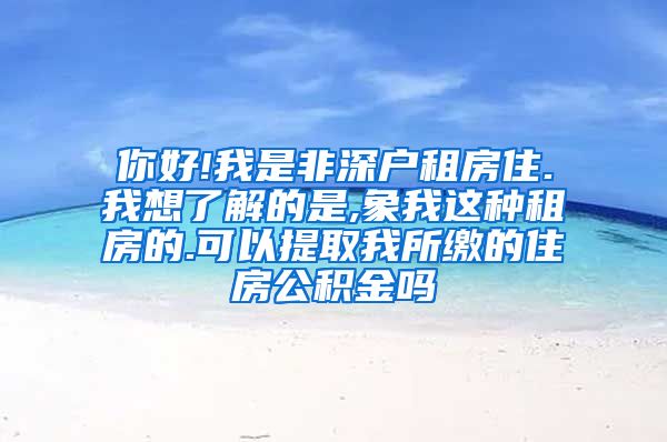 你好!我是非深户租房住.我想了解的是,象我这种租房的.可以提取我所缴的住房公积金吗