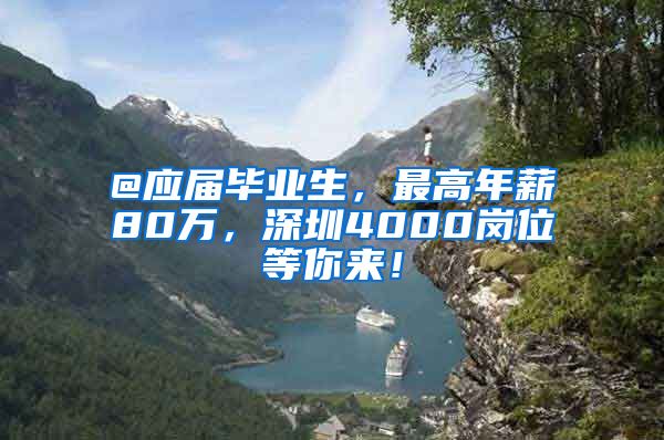 @应届毕业生，最高年薪80万，深圳4000岗位等你来！