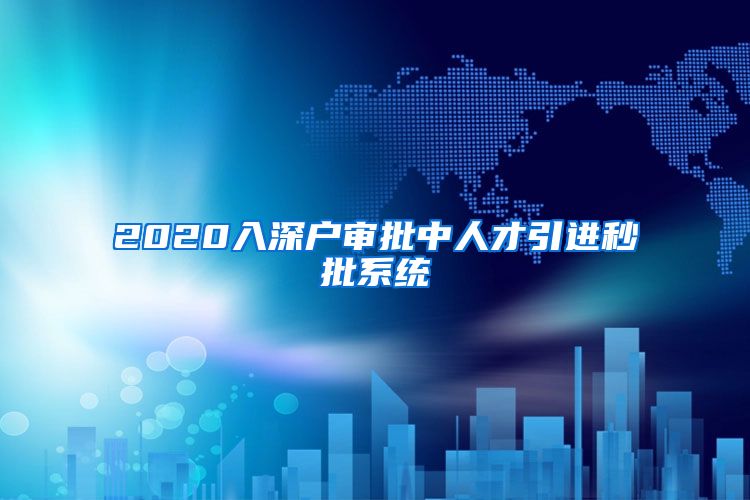 2020入深户审批中人才引进秒批系统