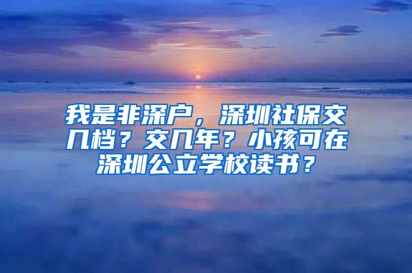 我是非深户，深圳社保交几档？交几年？小孩可在深圳公立学校读书？