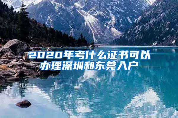 2020年考什么证书可以办理深圳和东莞入户