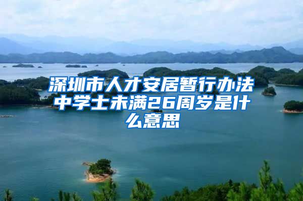 深圳市人才安居暂行办法中学士未满26周岁是什么意思