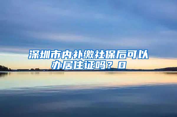 深圳市内补缴社保后可以办居住证吗？0