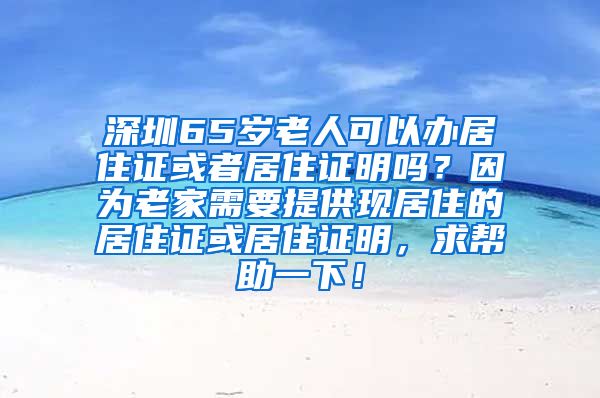 深圳65岁老人可以办居住证或者居住证明吗？因为老家需要提供现居住的居住证或居住证明，求帮助一下！