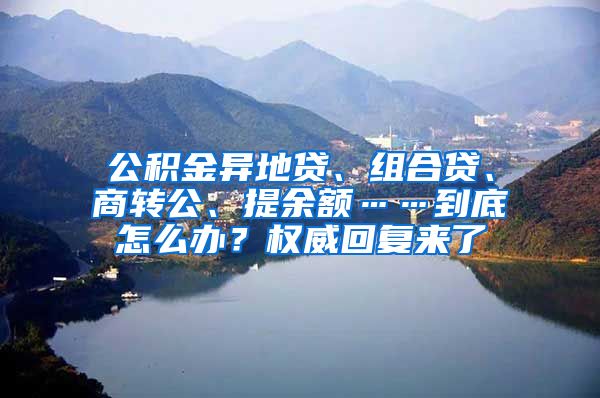 公积金异地贷、组合贷、商转公、提余额……到底怎么办？权威回复来了