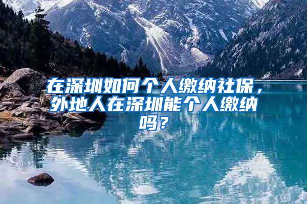 在深圳如何个人缴纳社保，外地人在深圳能个人缴纳吗？