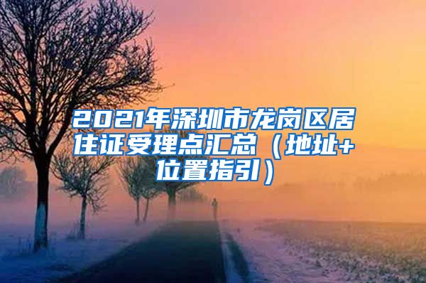 2021年深圳市龙岗区居住证受理点汇总（地址+位置指引）