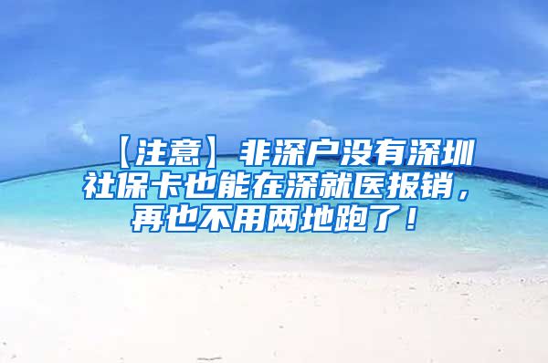 【注意】非深户没有深圳社保卡也能在深就医报销，再也不用两地跑了！