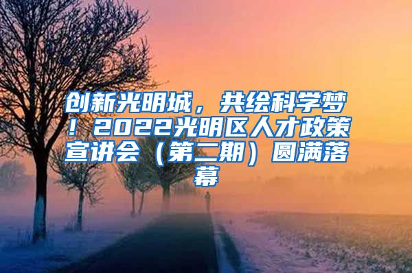 创新光明城，共绘科学梦！2022光明区人才政策宣讲会（第二期）圆满落幕