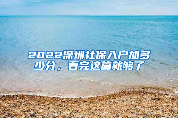 2022深圳社保入户加多少分，看完这篇就够了