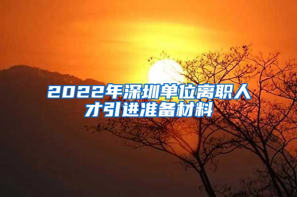 2022年深圳单位离职人才引进准备材料