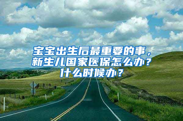 宝宝出生后最重要的事，新生儿国家医保怎么办？什么时候办？