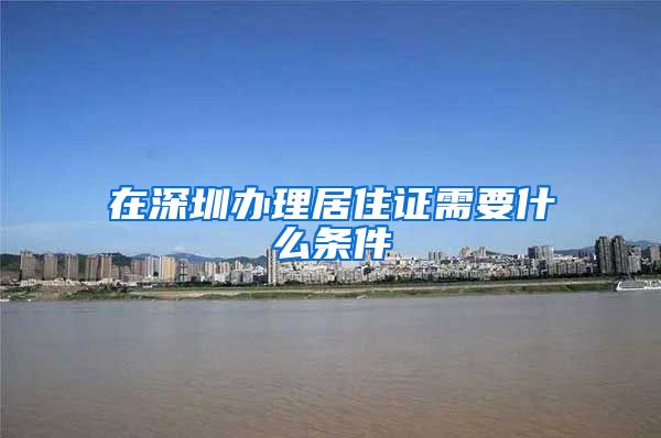 在深圳办理居住证需要什么条件