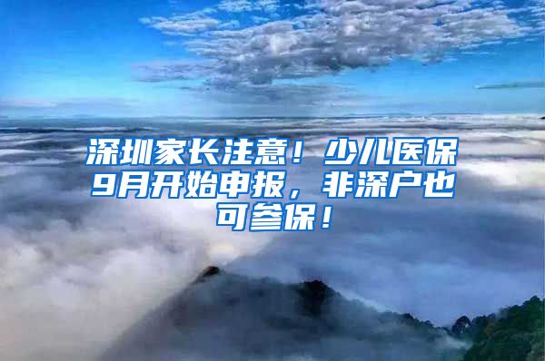 深圳家长注意！少儿医保9月开始申报，非深户也可参保！