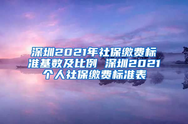 深圳2021年社保缴费标准基数及比例 深圳2021个人社保缴费标准表