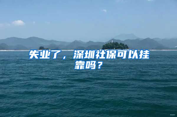 失业了，深圳社保可以挂靠吗？