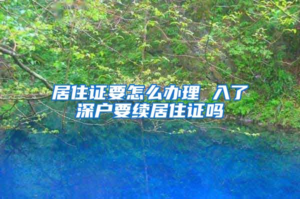 居住证要怎么办理 入了深户要续居住证吗