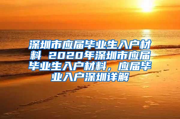 深圳市应届毕业生入户材料 2020年深圳市应届毕业生入户材料，应届毕业入户深圳详解