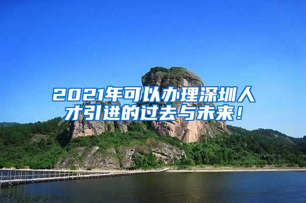 2021年可以办理深圳人才引进的过去与未来！