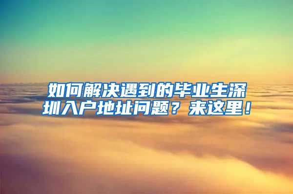 如何解决遇到的毕业生深圳入户地址问题？来这里！