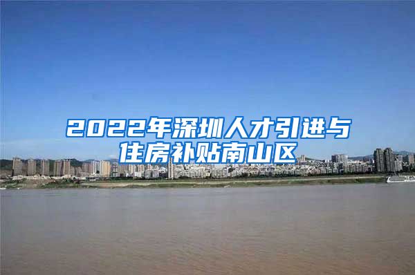 2022年深圳人才引进与住房补贴南山区