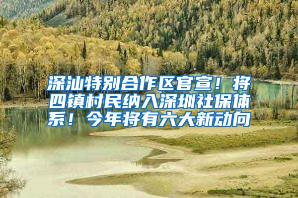 深汕特别合作区官宣！将四镇村民纳入深圳社保体系！今年将有六大新动向