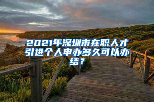 2021年深圳市在职人才引进个人申办多久可以办结？