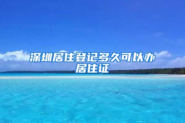 深圳居住登记多久可以办居住证