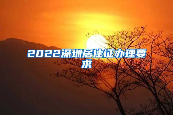 2022深圳居住证办理要求