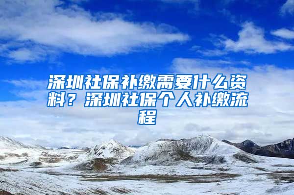 深圳社保补缴需要什么资料？深圳社保个人补缴流程