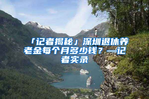 「记者揭秘」深圳退休养老金每个月多少钱？—记者实录