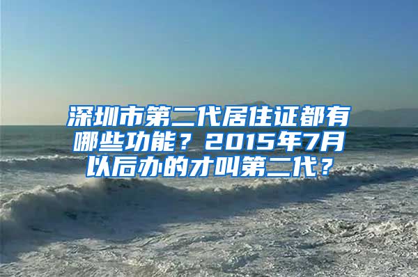 深圳市第二代居住证都有哪些功能？2015年7月以后办的才叫第二代？