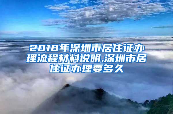 2018年深圳市居住证办理流程材料说明,深圳市居住证办理要多久