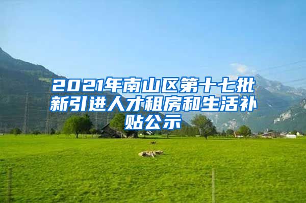 2021年南山区第十七批新引进人才租房和生活补贴公示