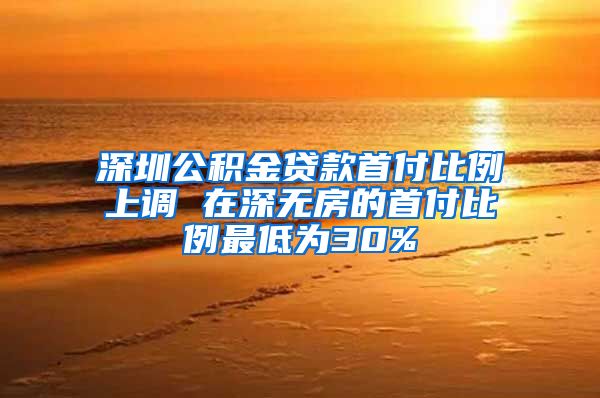 深圳公积金贷款首付比例上调 在深无房的首付比例最低为30%