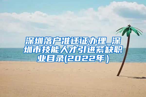 深圳落户准迁证办理_深圳市技能人才引进紧缺职业目录(2022年）