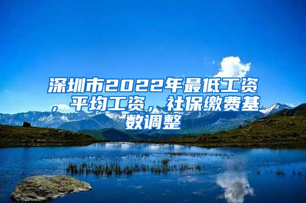 深圳市2022年最低工资，平均工资，社保缴费基数调整