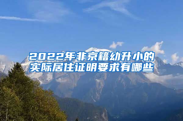 2022年非京籍幼升小的实际居住证明要求有哪些