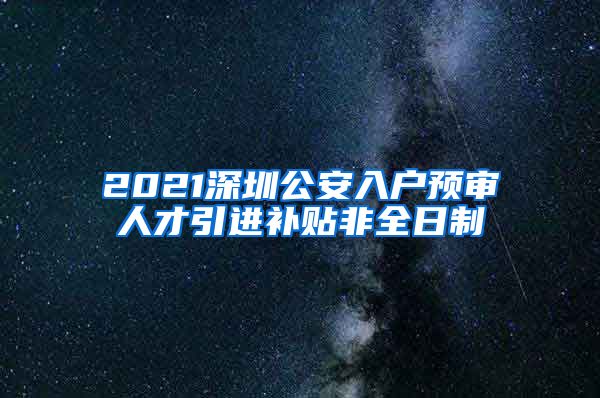 2021深圳公安入户预审人才引进补贴非全日制