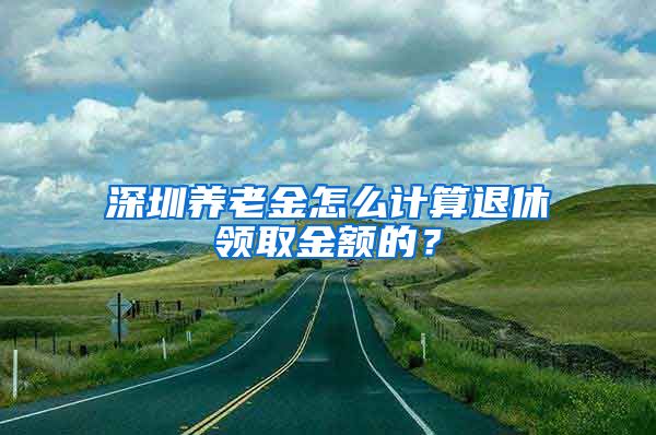 深圳养老金怎么计算退休领取金额的？