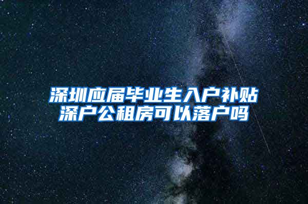 深圳应届毕业生入户补贴深户公租房可以落户吗