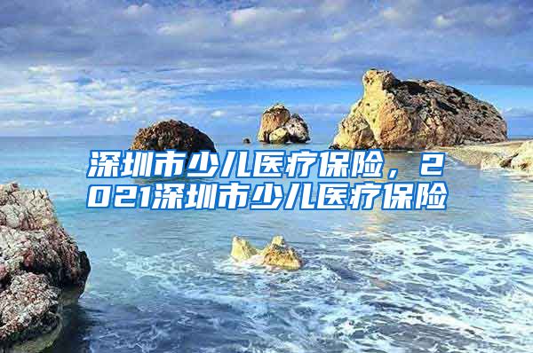 深圳市少儿医疗保险，2021深圳市少儿医疗保险