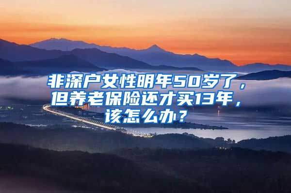 非深户女性明年50岁了，但养老保险还才买13年，该怎么办？