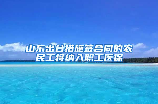 山东出台措施签合同的农民工将纳入职工医保