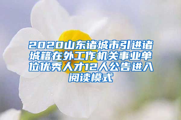 2020山东诸城市引进诸城籍在外工作机关事业单位优秀人才12人公告进入阅读模式